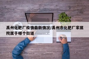 禹州化肥厂疫情最新情况/禹州市化肥厂家属院属于哪个街道