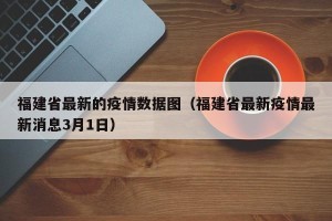 福建省最新的疫情数据图（福建省最新疫情最新消息3月1日）
