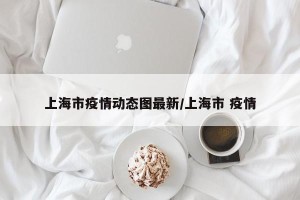 上海市疫情动态图最新/上海市 疫情