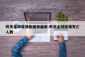 昨天全球疫情数据表最新:昨天全球疫情死亡人数