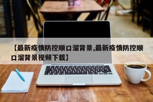 【最新疫情防控顺口溜背景,最新疫情防控顺口溜背景视频下载】