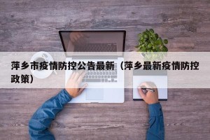 萍乡市疫情防控公告最新（萍乡最新疫情防控政策）