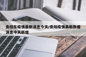 贵阳东疫情最新消息今天/贵阳疫情最新数据消息今天新增