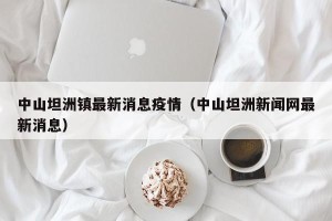 中山坦洲镇最新消息疫情（中山坦洲新闻网最新消息）