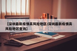 【深圳最新疫情高风险地区/深圳最新疫情高风险地区查询】