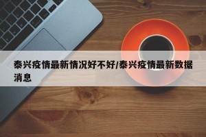 泰兴疫情最新情况好不好/泰兴疫情最新数据消息