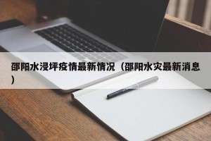 邵阳水浸坪疫情最新情况（邵阳水灾最新消息）