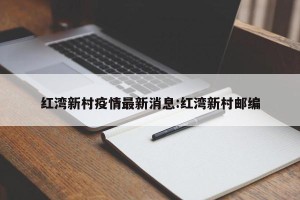 红湾新村疫情最新消息:红湾新村邮编