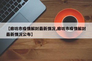 【廊坊市疫情解封最新情况,廊坊市疫情解封最新情况公布】