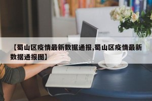 【蜀山区疫情最新数据通报,蜀山区疫情最新数据通报图】
