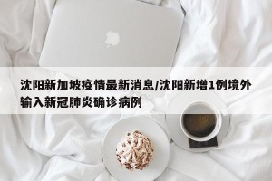 沈阳新加坡疫情最新消息/沈阳新增1例境外输入新冠肺炎确诊病例