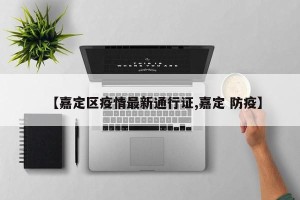 【嘉定区疫情最新通行证,嘉定 防疫】