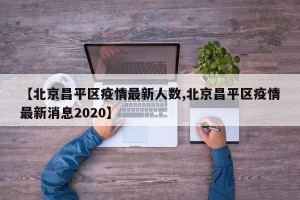 【北京昌平区疫情最新人数,北京昌平区疫情最新消息2020】