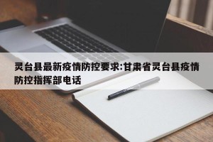 灵台县最新疫情防控要求:甘肃省灵台县疫情防控指挥部电话