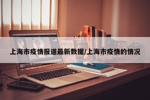 上海市疫情报道最新数据/上海市疫情的情况