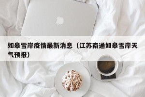 如皋雪岸疫情最新消息（江苏南通如皋雪岸天气预报）