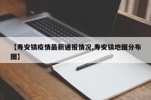 【寿安镇疫情最新通报情况,寿安镇地图分布图】