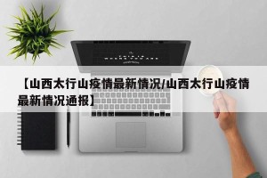 【山西太行山疫情最新情况/山西太行山疫情最新情况通报】