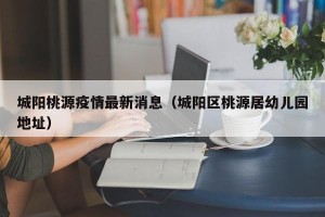 城阳桃源疫情最新消息（城阳区桃源居幼儿园地址）