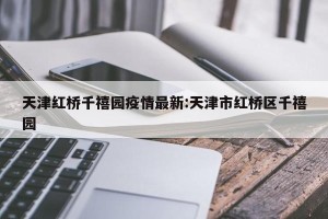 天津红桥千禧园疫情最新:天津市红桥区千禧园