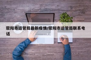 荥阳市运管局最新疫情/荥阳市运管局联系电话