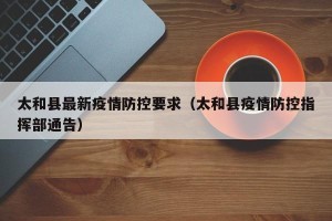 太和县最新疫情防控要求（太和县疫情防控指挥部通告）