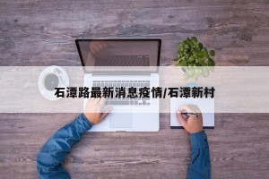 石潭路最新消息疫情/石潭新村