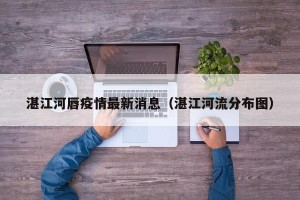 湛江河唇疫情最新消息（湛江河流分布图）