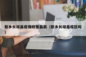 新乡长垣县疫情政策最新（新乡长垣是疫区吗）