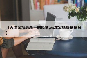 【天津宝坻最新一期疫情,天津宝坻疫情情况】