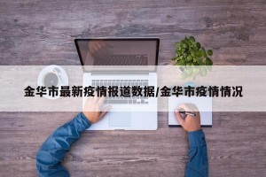 金华市最新疫情报道数据/金华市疫情情况