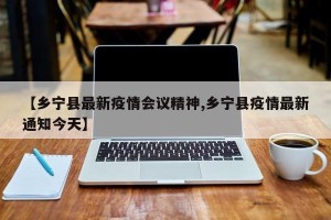 【乡宁县最新疫情会议精神,乡宁县疫情最新通知今天】