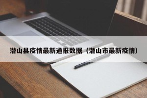 潜山县疫情最新通报数据（潜山市最新疫情）