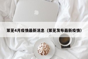 莱芜4月疫情最新消息（莱芜发布最新疫情）