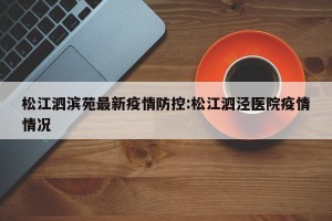 松江泗滨苑最新疫情防控:松江泗泾医院疫情情况