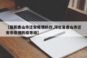 【最新唐山市迁安疫情防控,河北省唐山市迁安市疫情防疫等级】
