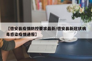 【德安县疫情防控要求最新/德安县新冠状病毒感染疫情通报】