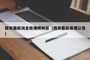 西安最新消息疫情碑林区（西安最新疫情公告）