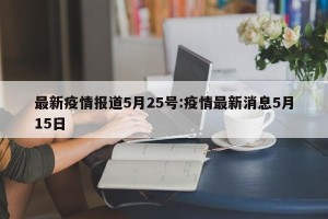最新疫情报道5月25号:疫情最新消息5月15日