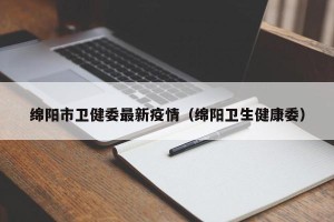 绵阳市卫健委最新疫情（绵阳卫生健康委）