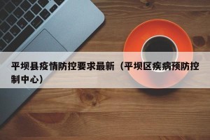 平坝县疫情防控要求最新（平坝区疾病预防控制中心）