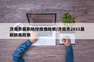 济南市最新防控疫情政策/济南市2021最新防疫政策