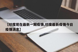 【印度现在最新一期疫情,印度最新疫情今日疫情消息】