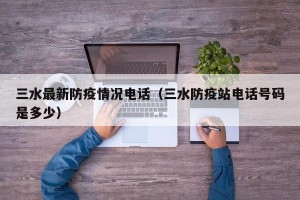 三水最新防疫情况电话（三水防疫站电话号码是多少）