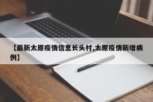 【最新太原疫情信息长头村,太原疫情新增病例】