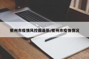 衢州市疫情风控图最新/衢州市疫情情况