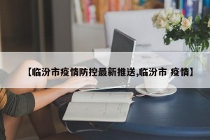 【临汾市疫情防控最新推送,临汾市 疫情】