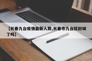 【长春九台疫情最新人数,长春市九台区封城了吗】