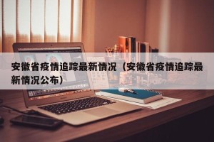 安徽省疫情追踪最新情况（安徽省疫情追踪最新情况公布）