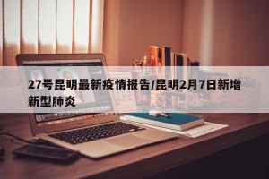 27号昆明最新疫情报告/昆明2月7日新增新型肺炎